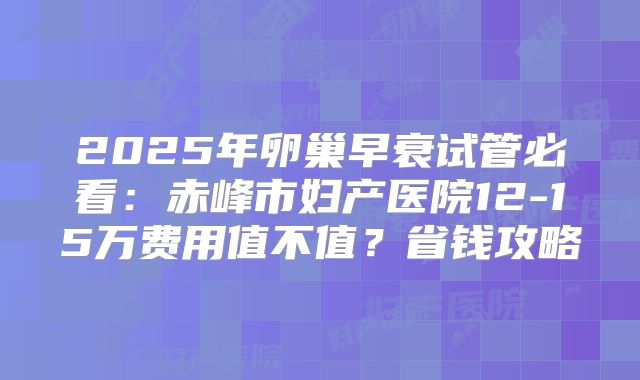 2025年卵巢早衰试管必看：赤峰市妇产医院12-15万费用值不值？省钱攻略