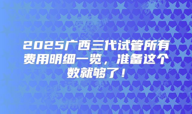 2025广西三代试管所有费用明细一览，准备这个数就够了！