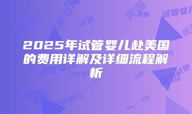 2025年试管婴儿赴美国的费用详解及详细流程解析