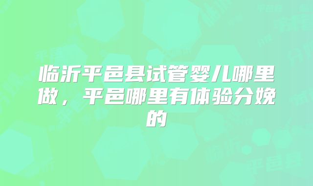 临沂平邑县试管婴儿哪里做，平邑哪里有体验分娩的