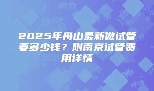 2025年舟山最新做试管要多少钱？附南京试管费用详情