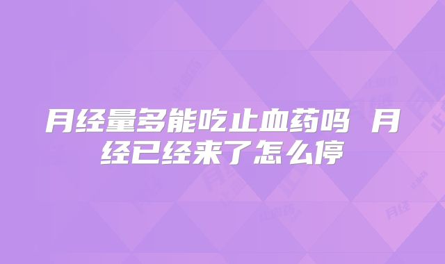 月经量多能吃止血药吗 月经已经来了怎么停