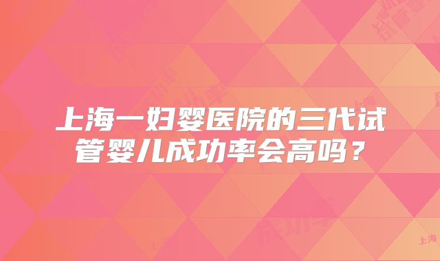 上海一妇婴医院的三代试管婴儿成功率会高吗？