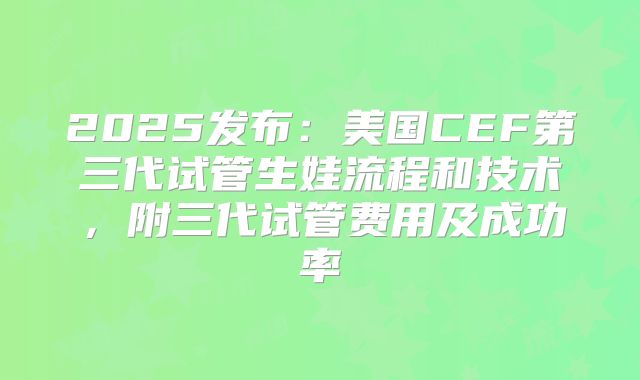 2025发布：美国CEF第三代试管生娃流程和技术，附三代试管费用及成功率