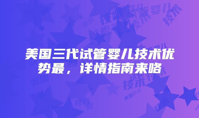 美国三代试管婴儿技术优势最，详情指南来咯