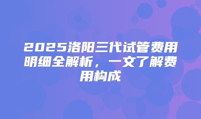 2025洛阳三代试管费用明细全解析，一文了解费用构成