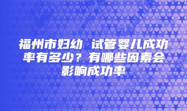 福州市妇幼 试管婴儿成功率有多少？有哪些因素会影响成功率