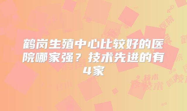 鹤岗生殖中心比较好的医院哪家强？技术先进的有4家