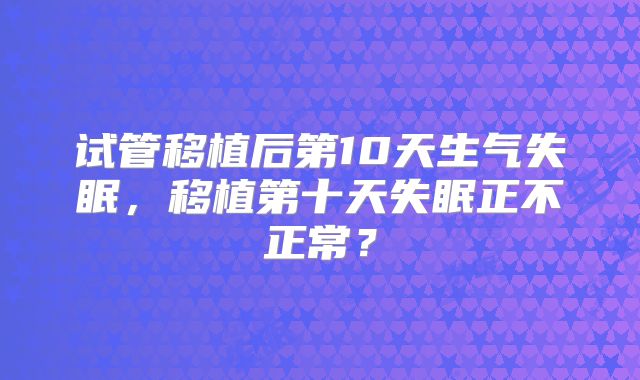试管移植后第10天生气失眠，移植第十天失眠正不正常？