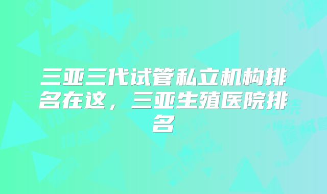 三亚三代试管私立机构排名在这，三亚生殖医院排名