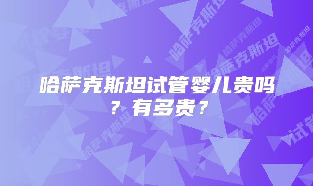 哈萨克斯坦试管婴儿贵吗？有多贵？