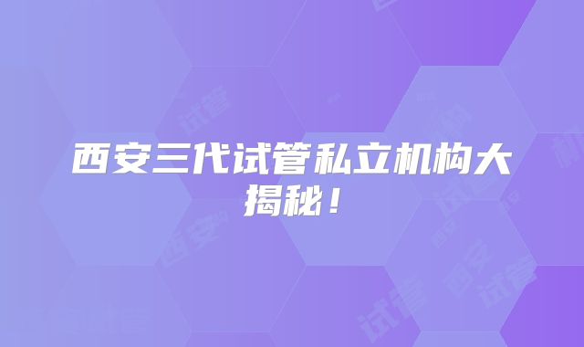 西安三代试管私立机构大揭秘!