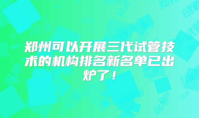 郑州可以开展三代试管技术的机构排名新名单已出炉了!