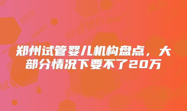 郑州试管婴儿机构盘点，大部分情况下要不了20万