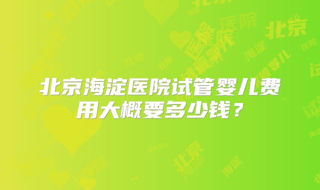 北京海淀医院试管婴儿费用大概要多少钱?