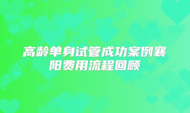 高龄单身试管成功案例襄阳费用流程回顾