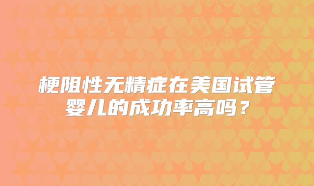 梗阻性无精症在美国试管婴儿的成功率高吗？