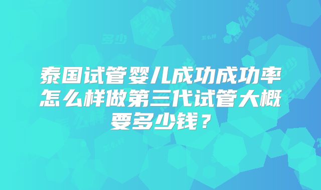 泰国试管婴儿成功成功率怎么样做第三代试管大概要多少钱？