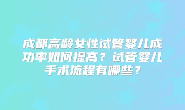 成都高龄女性试管婴儿成功率如何提高？试管婴儿手术流程有哪些？