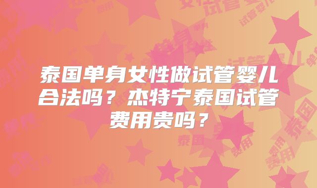 泰国单身女性做试管婴儿合法吗？杰特宁泰国试管费用贵吗？