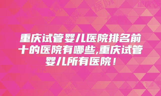 重庆试管婴儿医院排名前十的医院有哪些,重庆试管婴儿所有医院!