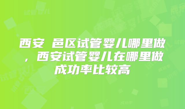 西安鄠邑区试管婴儿哪里做，西安试管婴儿在哪里做成功率比较高