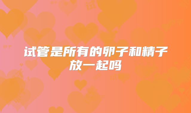 试管是所有的卵子和精子放一起吗