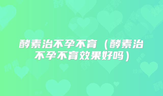 酵素治不孕不育（酵素治不孕不育效果好吗）