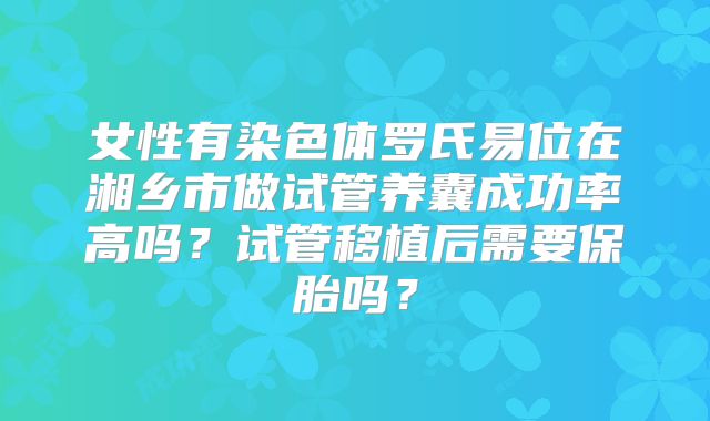 女性有染色体罗氏易位在湘乡市做试管养囊成功率高吗？试管移植后需要保胎吗？