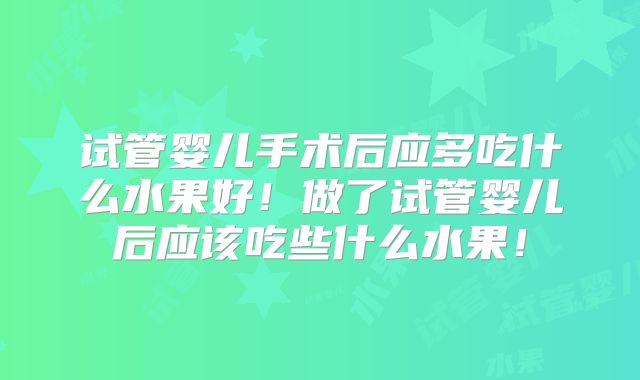 试管婴儿手术后应多吃什么水果好!做了试管婴儿后应该吃些什么水果!