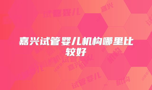 嘉兴试管婴儿机构哪里比较好