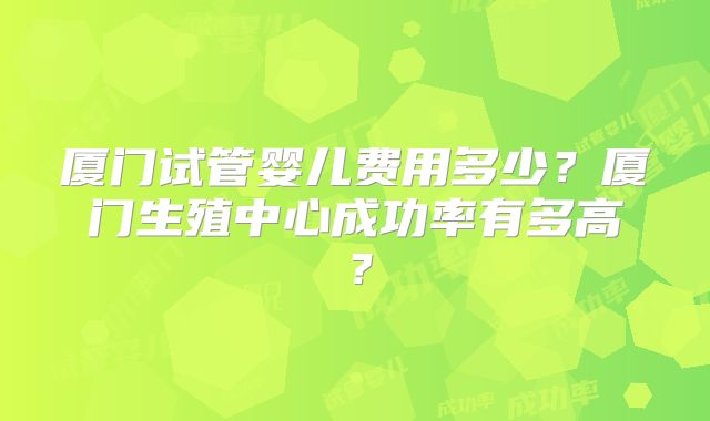 厦门试管婴儿费用多少？厦门生殖中心成功率有多高？