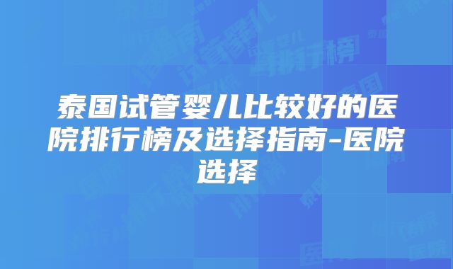泰国试管婴儿比较好的医院排行榜及选择指南-医院选择