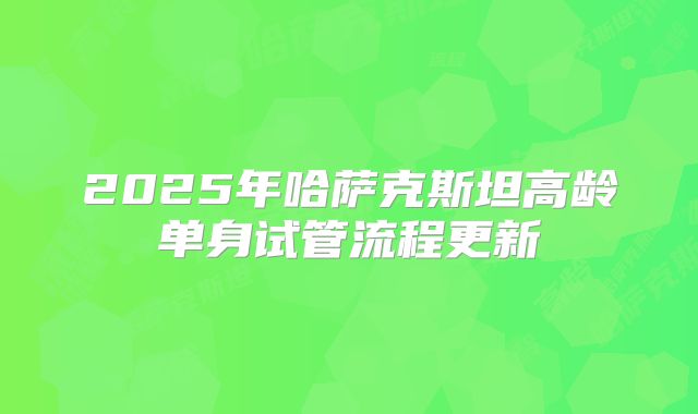 2025年哈萨克斯坦高龄单身试管流程更新