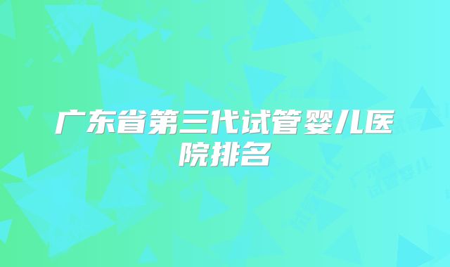 广东省第三代试管婴儿医院排名
