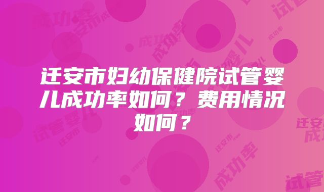 迁安市妇幼保健院试管婴儿成功率如何？费用情况如何？