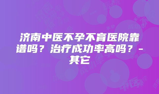 济南中医不孕不育医院靠谱吗?治疗成功率高吗?-其它