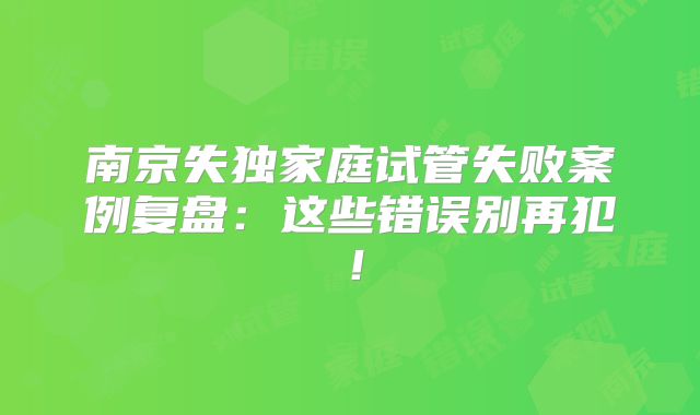 南京失独家庭试管失败案例复盘：这些错误别再犯！