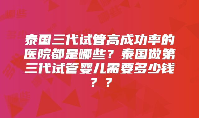 泰国三代试管高成功率的医院都是哪些？泰国做第三代试管婴儿需要多少钱？？