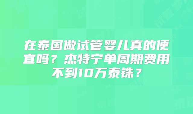 在泰国做试管婴儿真的便宜吗？杰特宁单周期费用不到10万泰铢？