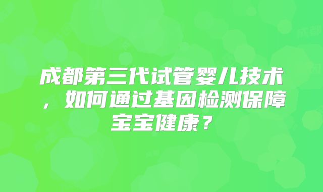 成都第三代试管婴儿技术，如何通过基因检测保障宝宝健康？