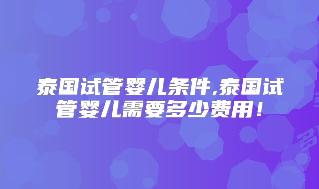 泰国试管婴儿条件,泰国试管婴儿需要多少费用!