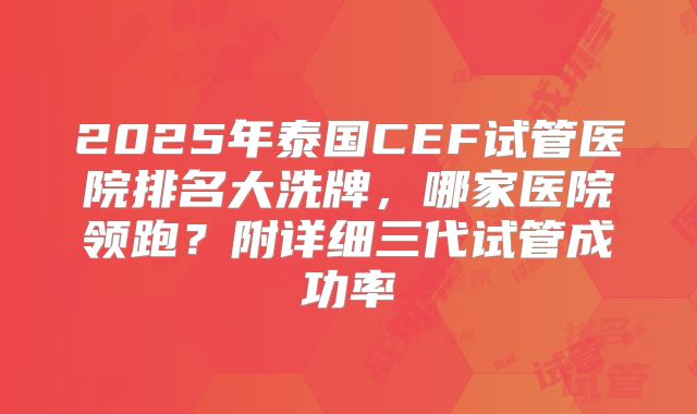 2025年泰国CEF试管医院排名大洗牌，哪家医院领跑？附详细三代试管成功率