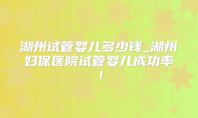 湖州试管婴儿多少钱_湖州妇保医院试管婴儿成功率！