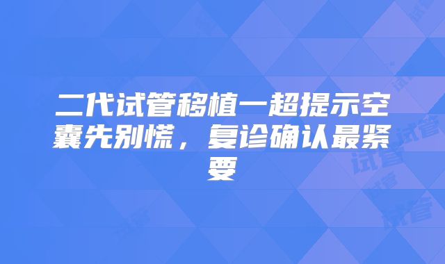 二代试管移植一超提示空囊先别慌，复诊确认最紧要