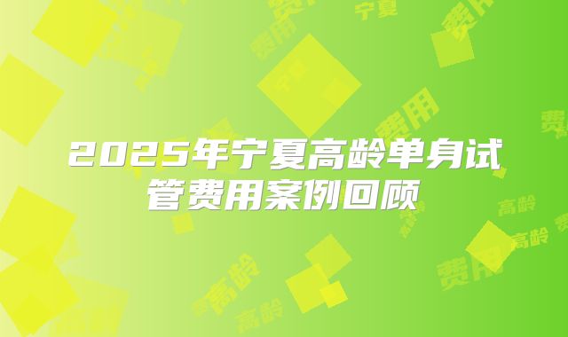 2025年宁夏高龄单身试管费用案例回顾