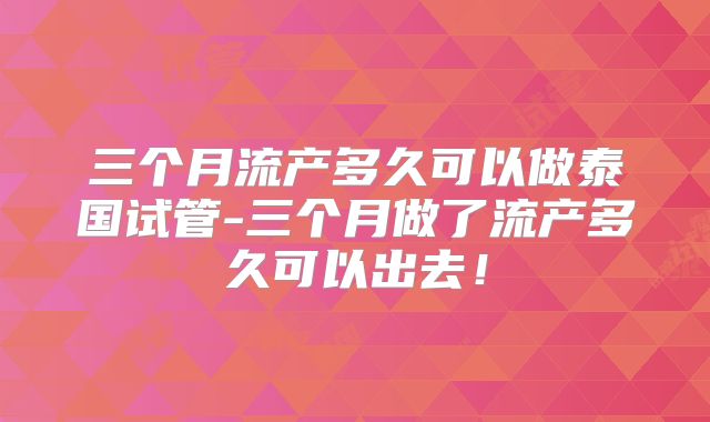 三个月流产多久可以做泰国试管-三个月做了流产多久可以出去！