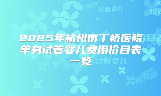 2025年杭州市丁桥医院单身试管婴儿费用价目表一览