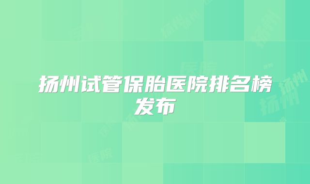 扬州试管保胎医院排名榜发布