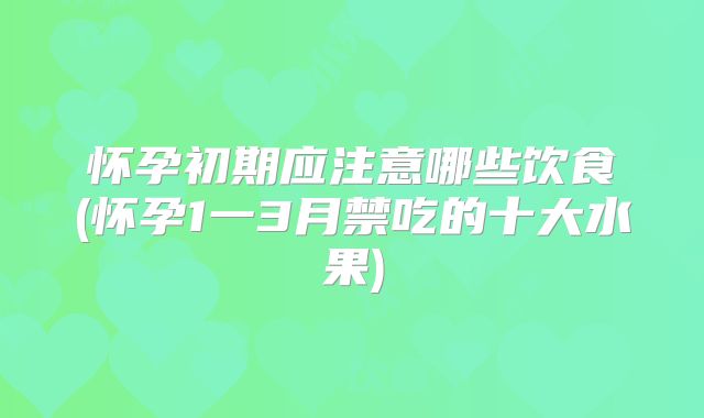怀孕初期应注意哪些饮食(怀孕1一3月禁吃的十大水果)